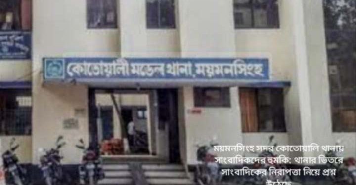 ময়মনসিংহ সদর কোতোয়ালি থানায় সাংবাদিকদের হুমকি: থানার ভিতরে সাংবাদিকের নিরাপত্তা নিয়ে প্রশ্ন উঠেছে